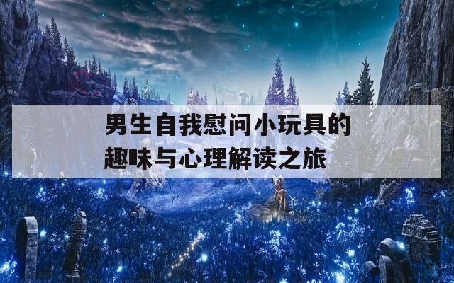 男生自我慰问小玩具的趣味与心理解读之旅