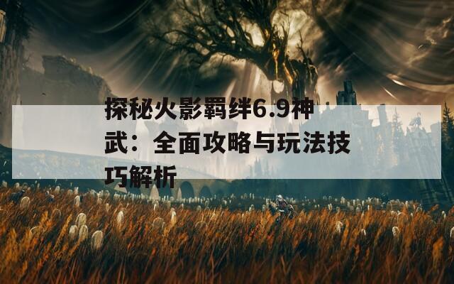 探秘火影羁绊6.9神武：全面攻略与玩法技巧解析