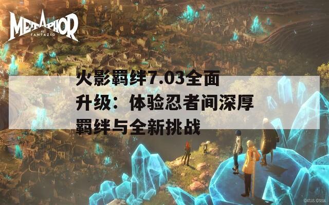 火影羁绊7.03全面升级：体验忍者间深厚羁绊与全新挑战