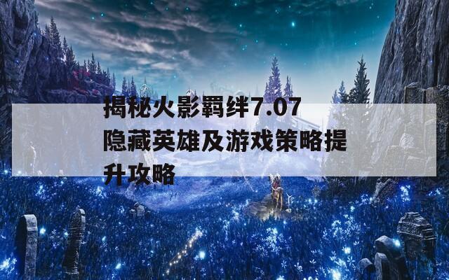 揭秘火影羁绊7.07隐藏英雄及游戏策略提升攻略