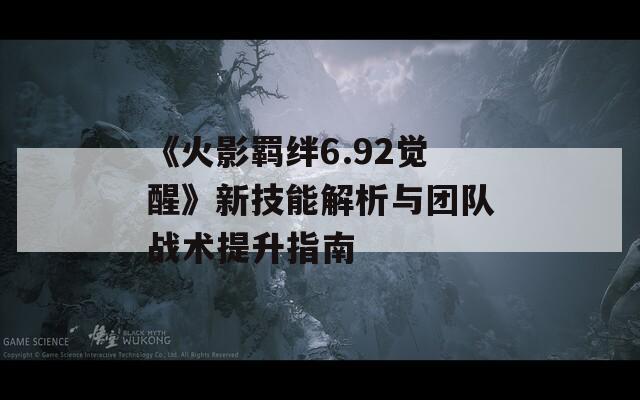 《火影羁绊6.92觉醒》新技能解析与团队战术提升指南