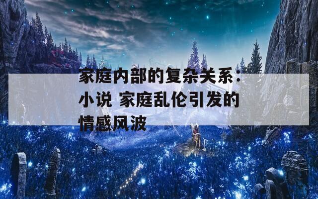 家庭内部的复杂关系：小说 家庭乱伦引发的情感风波