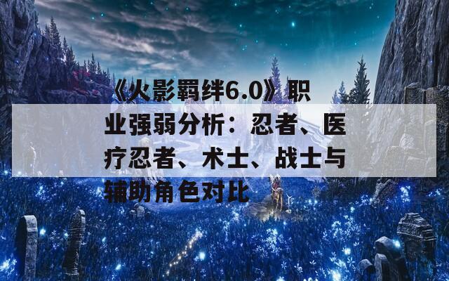 《火影羁绊6.0》职业强弱分析：忍者、医疗忍者、术士、战士与辅助角色对比