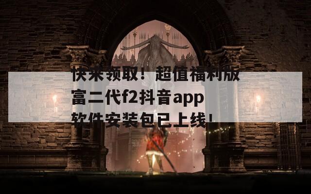 快来领取！超值福利版富二代f2抖音app软件安装包已上线！