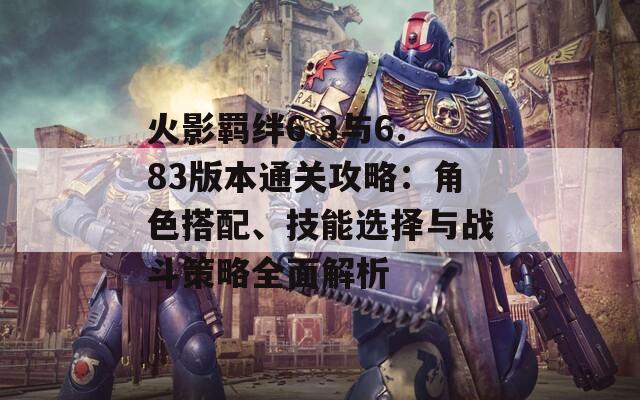 火影羁绊6.3与6.83版本通关攻略：角色搭配、技能选择与战斗策略全面解析