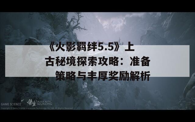 《火影羁绊5.5》上古秘境探索攻略：准备、策略与丰厚奖励解析