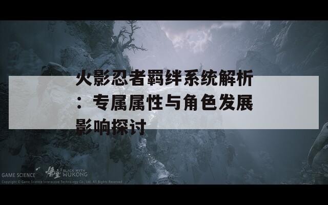 火影忍者羁绊系统解析：专属属性与角色发展影响探讨