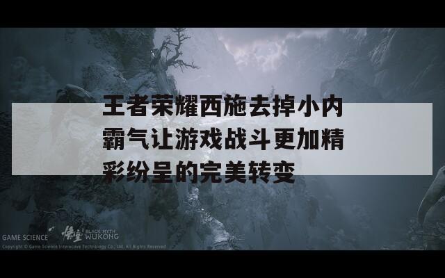 王者荣耀西施去掉小内霸气让游戏战斗更加精彩纷呈的完美转变