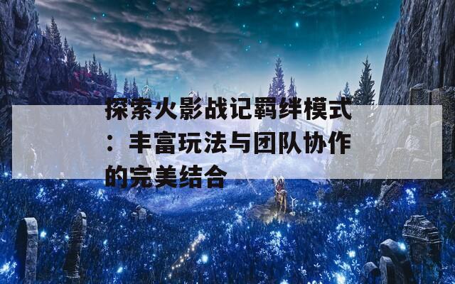 探索火影战记羁绊模式：丰富玩法与团队协作的完美结合