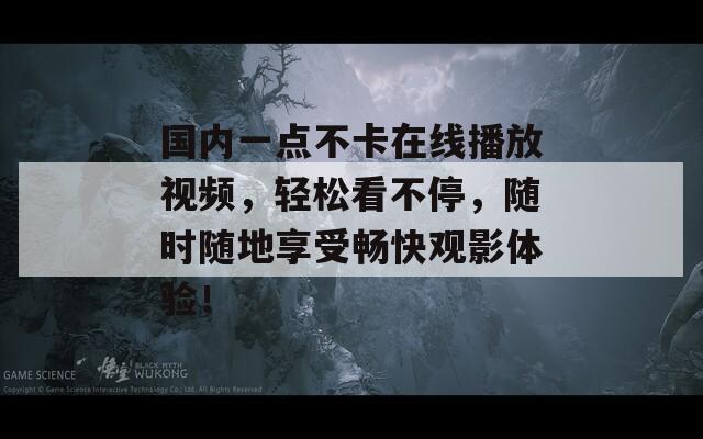 国内一点不卡在线播放视频，轻松看不停，随时随地享受畅快观影体验！