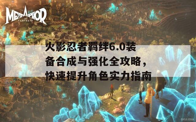 火影忍者羁绊6.0装备合成与强化全攻略，快速提升角色实力指南