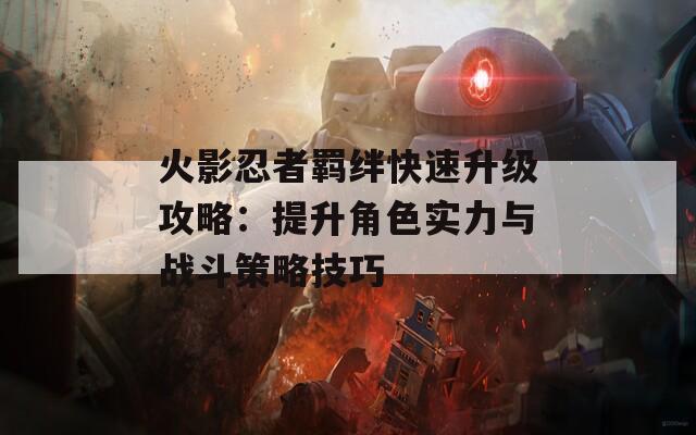 火影忍者羁绊快速升级攻略：提升角色实力与战斗策略技巧