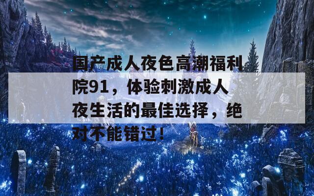 国产成人夜色高潮福利院91，体验刺激成人夜生活的最佳选择，绝对不能错过！