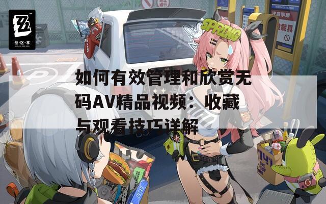 如何有效管理和欣赏无码AV精品视频：收藏与观看技巧详解