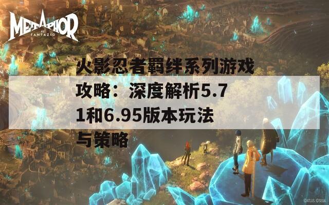 火影忍者羁绊系列游戏攻略：深度解析5.71和6.95版本玩法与策略