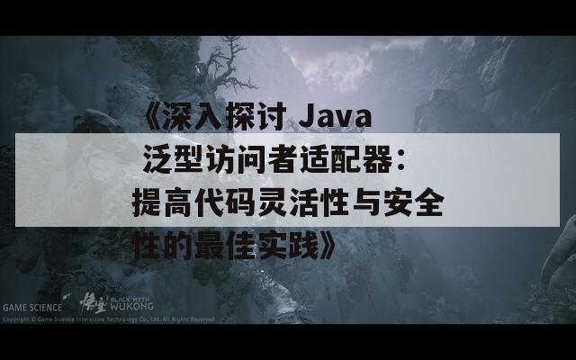 《深入探讨 Java 泛型访问者适配器：提高代码灵活性与安全性的最佳实践》