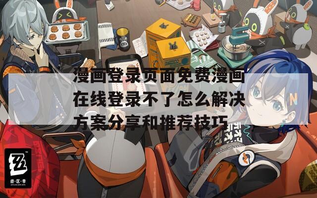 漫画登录页面免费漫画在线登录不了怎么解决方案分享和推荐技巧