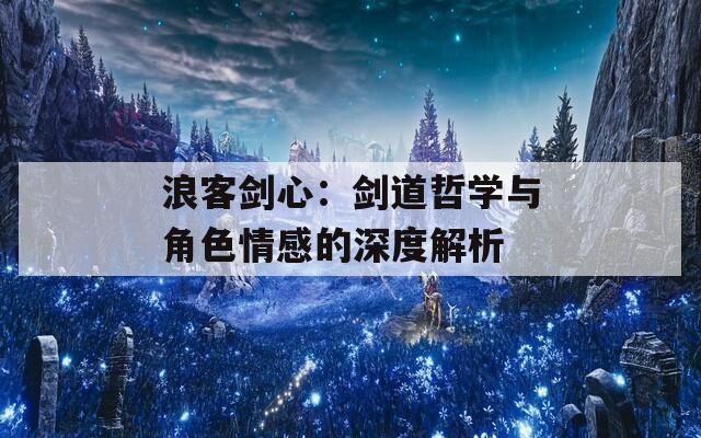 浪客剑心：剑道哲学与角色情感的深度解析