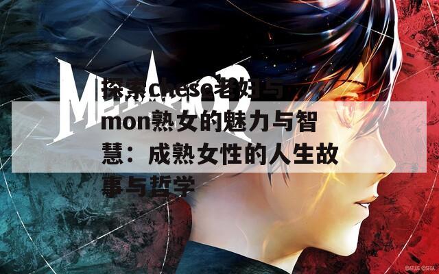 探索chese老妇与mon熟女的魅力与智慧：成熟女性的人生故事与哲学  第1张