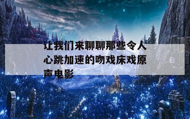 让我们来聊聊那些令人心跳加速的吻戏床戏原声电影  第1张