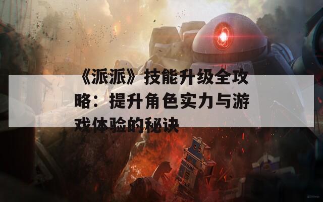 《派派》技能升级全攻略：提升角色实力与游戏体验的秘诀