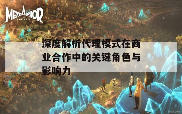 深度解析代理模式在商业合作中的关键角色与影响力