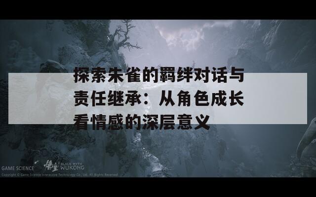 探索朱雀的羁绊对话与责任继承：从角色成长看情感的深层意义