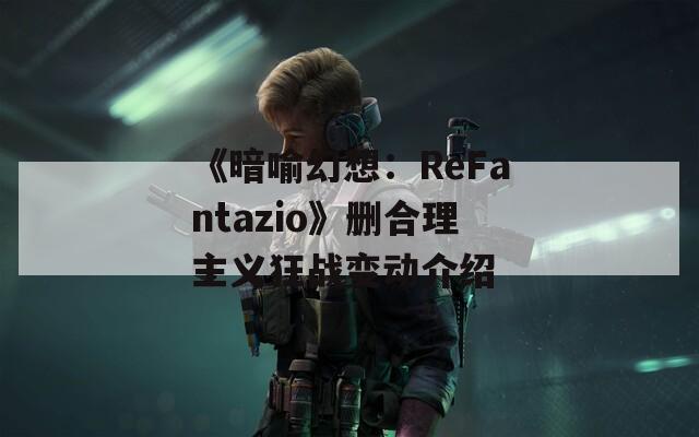 《暗喻幻想：ReFantazio》删合理主义狂战变动介绍