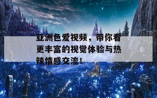 亚洲色爱视频，带你看更丰富的视觉体验与热辣情感交流！