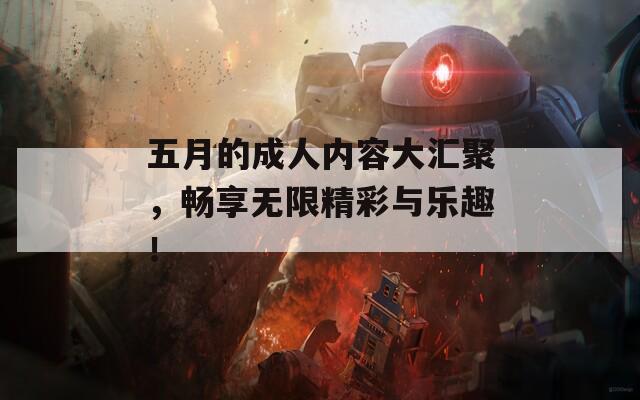 五月的成人内容大汇聚，畅享无限精彩与乐趣！