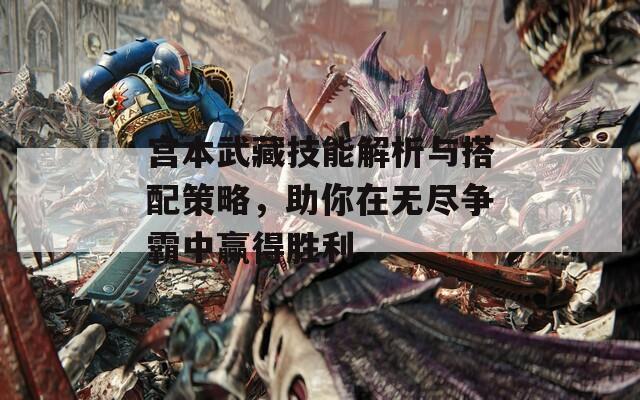 宫本武藏技能解析与搭配策略，助你在无尽争霸中赢得胜利