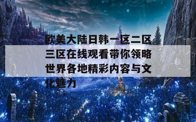 欧美大陆日韩一区二区三区在线观看带你领略世界各地精彩内容与文化魅力