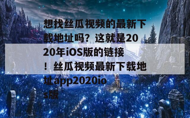 想找丝瓜视频的最新下载地址吗？这就是2020年iOS版的链接！丝瓜视频最新下载地址app2020ios版