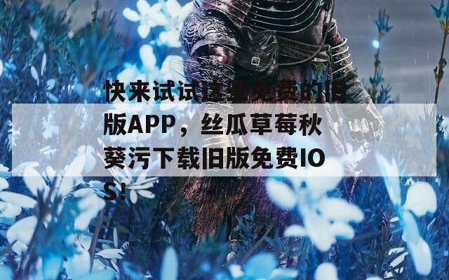 快来试试这些免费的旧版APP，丝瓜草莓秋葵污下载旧版免费IOS！