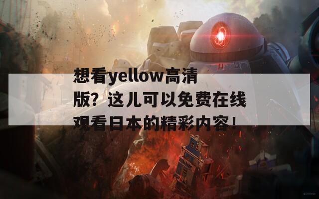 想看yellow高清版？这儿可以免费在线观看日本的精彩内容！