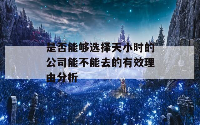 是否能够选择天小时的公司能不能去的有效理由分析