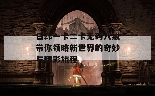 日韩一卡二卡无码八戒带你领略新世界的奇妙与精彩旅程