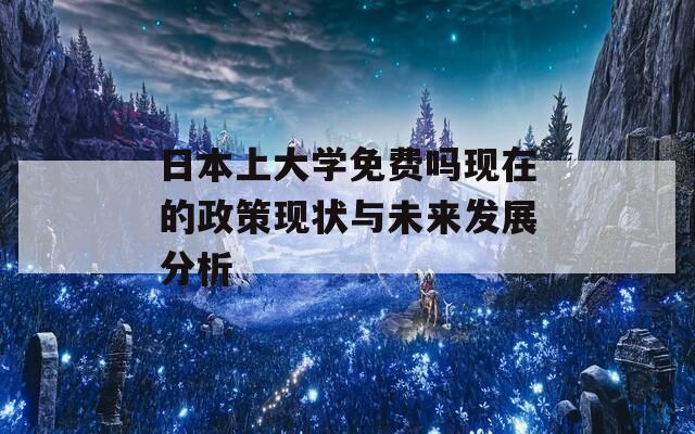 日本上大学免费吗现在的政策现状与未来发展分析