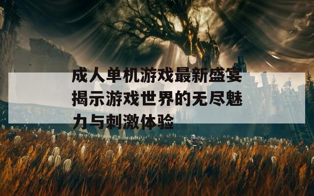 成人单机游戏最新盛宴揭示游戏世界的无尽魅力与刺激体验