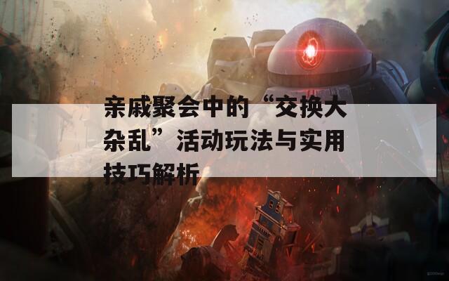 亲戚聚会中的“交换大杂乱”活动玩法与实用技巧解析