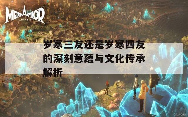 岁寒三友还是岁寒四友的深刻意蕴与文化传承解析