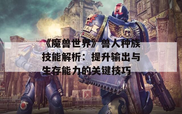 《魔兽世界》兽人种族技能解析：提升输出与生存能力的关键技巧