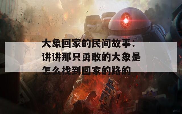 大象回家的民间故事：讲讲那只勇敢的大象是怎么找到回家的路的  第1张