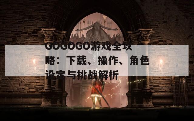 GOGOGO游戏全攻略：下载、操作、角色设定与挑战解析