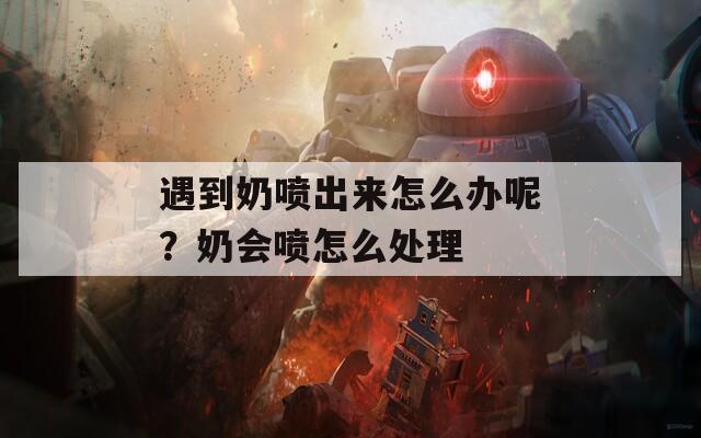 遇到奶喷出来怎么办呢？奶会喷怎么处理