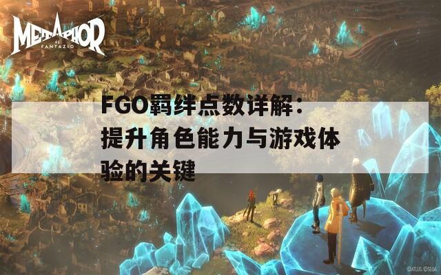 FGO羁绊点数详解：提升角色能力与游戏体验的关键