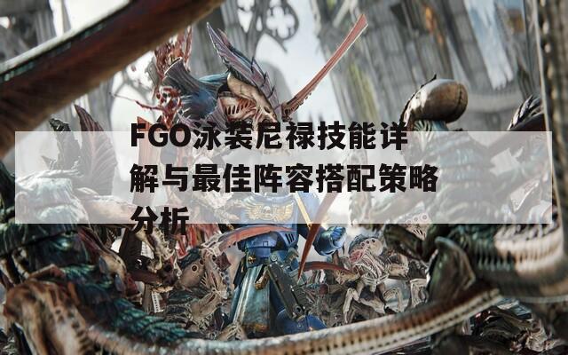 FGO泳装尼禄技能详解与最佳阵容搭配策略分析