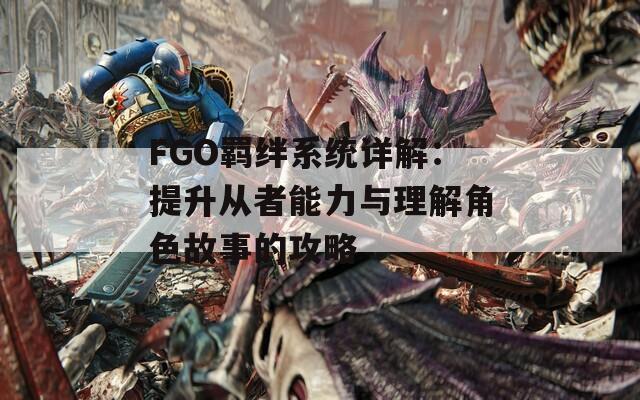 FGO羁绊系统详解：提升从者能力与理解角色故事的攻略