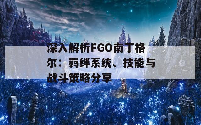 深入解析FGO南丁格尔：羁绊系统、技能与战斗策略分享