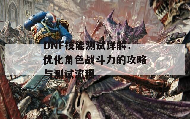 DNF技能测试详解：优化角色战斗力的攻略与测试流程